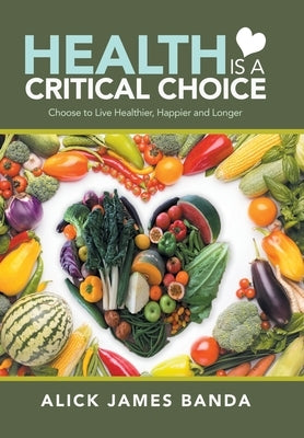 Health Is a Critical Choice: Choose to Live Healthier, Happier and Longer by Banda, Alick James