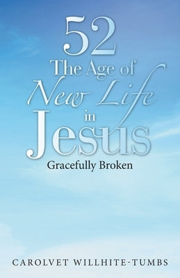 52 the Age of New Life in Jesus: Gracefully Broken by Willhite-Tumbs, Carolvet
