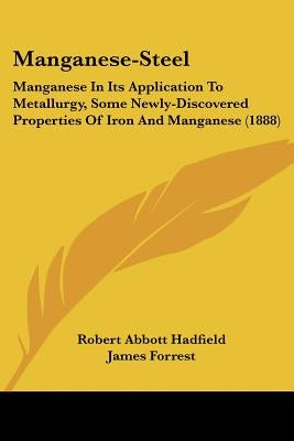 Manganese-Steel: Manganese In Its Application To Metallurgy, Some Newly-Discovered Properties Of Iron And Manganese (1888) by Hadfield, Robert Abbott