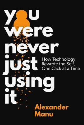 You Were Never Just Using It: How Technology Rewrote the Self, One Click at a Time by Manu, Alexander