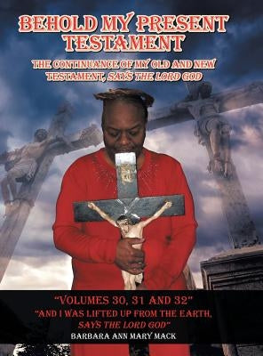 Behold My Present Testament Volumes 30, 31 and 32: And I Was Lifted up from the Earth, Says the Lord God by Mack, Barbara Ann Mary