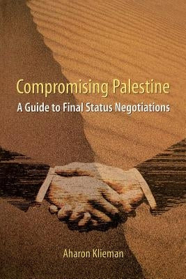 Compromising Palestine: A Guide to Final Status Negotiations by Klieman, Aharon