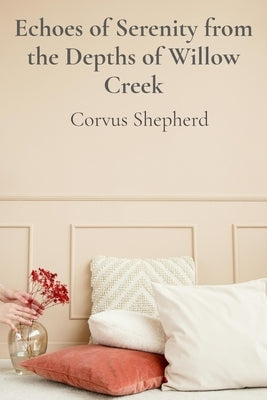 Echoes of Serenity from the Depths of Willow Creek: A Guide to Designing Intertwined Realities Within Modern Homes and Eco-Spaces by Shepherd, Corvus