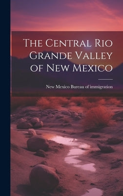 The Central Rio Grande Valley of New Mexico by New Mexico (Ter ) Bureau of Immigrati