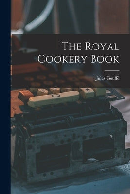 The Royal Cookery Book by Gouffé, Jules B. 1807