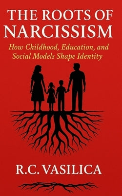 The Roots of Narcissism: How Childhood, Education, and Social Models Shape Identity An A-Z Guide for Moms on Call - and Beyond Practical Strategies an by Vasilica, R. C.