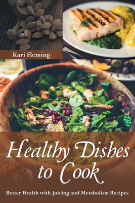 Healthy Dishes to Cook: Better Health with Juicing and Metabolism Recipes by Fleming, Kari