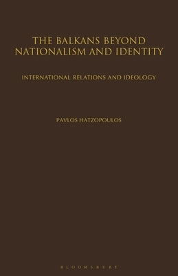 The Balkans Beyond Nationalism and Identity: International Relations and Ideology by Hatzopoulos, Pavlos