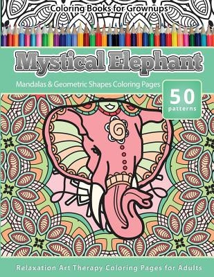 Coloring Books for Grownups Mystical Elephant: Mandala & Geometric Shapes Coloring Pages Relaxation Art Therapy Coloring Pages for Adults by Books, Grownup Coloring