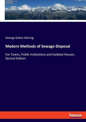 Modern Methods of Sewage Disposal: For Towns, Public Institutions and Isolated Houses. Second Edition by Waring, George Edwin
