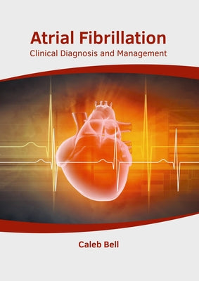 Atrial Fibrillation: Clinical Diagnosis and Management by Bell, Caleb