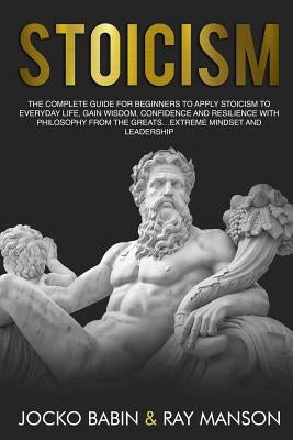 Stoicism: The Complete Guide for Beginners to Apply Stoicism to Everyday Life, Gain Wisdom, Confidence and Resilience With Philo by Manson, Ray