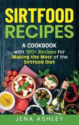Sirtfood Recipes: A Cookbook with 100+ Recipes for Making the Most of the Sirtfood Diet by Ashley, Jena
