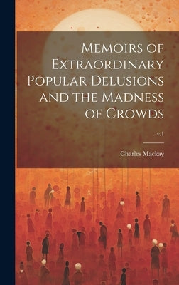 Memoirs of Extraordinary Popular Delusions and the Madness of Crowds; v.1 by MacKay, Charles 1814-1889