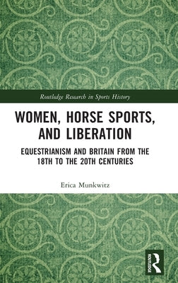 Women, Horse Sports and Liberation: Equestrianism and Britain from the 18th to the 20th Centuries by Munkwitz, Erica