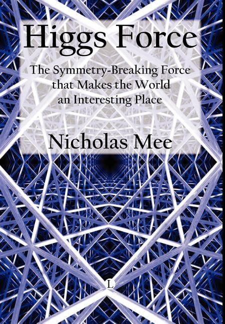 Higgs Force: The Symmetry-Breaking Force That Makes the World an Interesting Place by Mee, Nicholas
