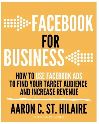 Facebook for Business: How to Use Facebook Ads to Find Your Target Audience and Increase Revenue by St Hilaire, Aaron C.