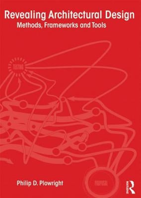 Revealing Architectural Design: Methods, Frameworks and Tools by Plowright, Philip D.