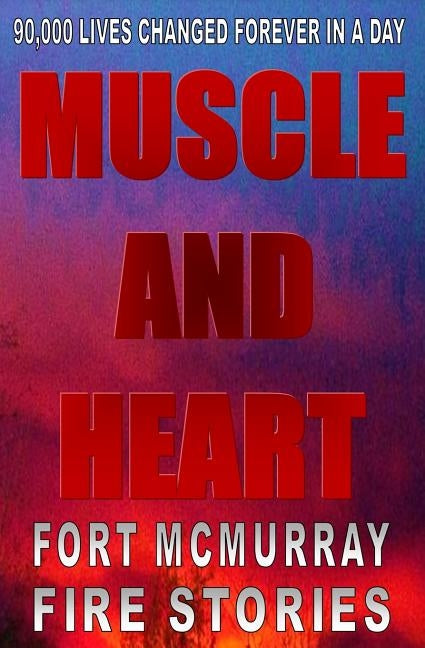 Muscle And Heart - Fort McMurray Fire Stories by Books, Dee Bentley