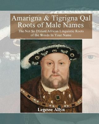 Amarigna & Tigrigna Qal Roots of Male Names: The Not So Distant African Linguistic Roots of the Words In Your Name by Allyn, Legesse