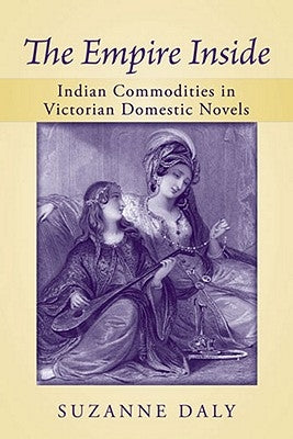 The Empire Inside: Indian Commodities in Victorian Domestic Novels by Daly, Suzanne