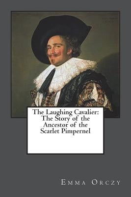The Laughing Cavalier: The Story of the Ancestor of the Scarlet Pimpernel by Orczy, Emma