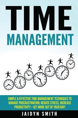 Time Management: Simple and Effective Time Management Techniques to Manage Procrastination, Reduce Stress, Increase Productivity + Get by Smith, Jaidyn