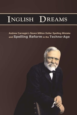 An Inglish Dream: Andrew Carnegie's Seven-Million-Dollar Spelling Mistake and Spelling Reform in the Techno-Age by Walters, David Clyde