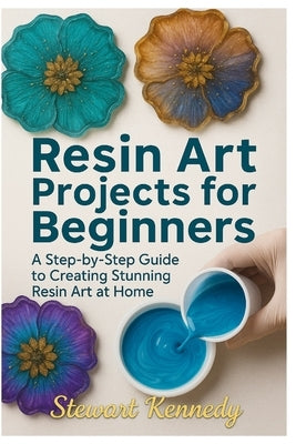 Resin Art Projects for Beginners: A Step-by-Step Guide to Creating Stunning Resin Art at Home by Kennedy, Stewart