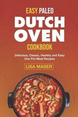 Easy Paleo Dutch Oven Cookbook: Delicious, Classic, Healthy and Easy One Pot Meal Recipes by Maser, Lisa