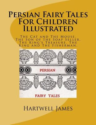Persian Fairy Tales For Children Illustrated: The Cat and The Mouse. The Son of the Soap Seller. The King's Treasure. The King and The Fisherman. by James, Hartwell