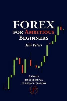 Forex For Ambitious Beginners: A Guide to Successful Currency Trading by Peters, Jelle