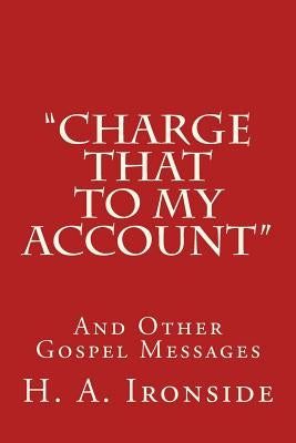 "Charge That to My Account": And Other Gospel Messages by Ironside, H. a.