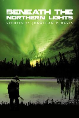 Beneath the Northern Lights: Stories by Jonathan P. Davis by Davis, Jonathan P.