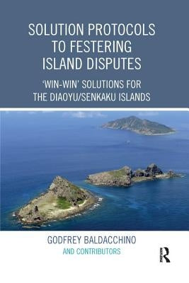 Solution Protocols to Festering Island Disputes: 'Win-Win' Solutions for the Diaoyu / Senkaku Islands by Baldacchino, Godfrey