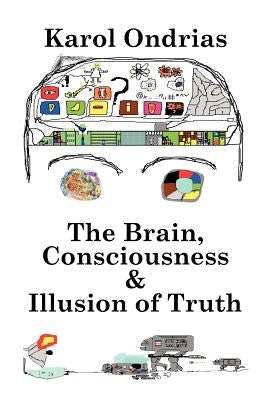 The Brain, Consciousness & Illusion of Truth by Ondrias, Karol