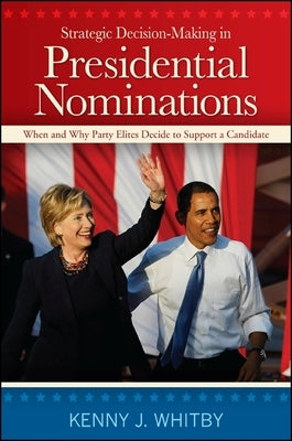 Strategic Decision-Making in Presidential Nominations: When and Why Party Elites Decide to Support a Candidate by Whitby, Kenny J.