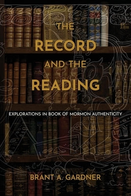 The Record and the Reading: Explorations in Book of Mormon Authenticity by Gardner, Brant a.