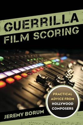 Guerrilla Film Scoring: Practical Advice from Hollywood Composers by Borum, Jeremy