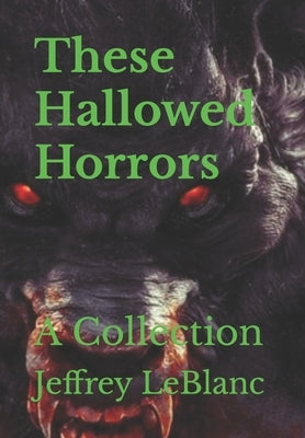 These Hallowed Horrors: A Collection by LeBlanc, Jeffrey
