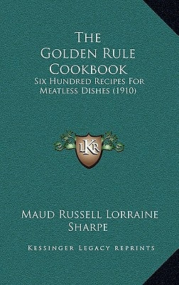 The Golden Rule Cookbook: Six Hundred Recipes For Meatless Dishes (1910) by Sharpe, Maud Russell Lorraine