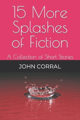 15 More Splashes of Fiction: A Collection of Short Stories by Corral, John