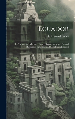 Ecuador: Its Ancient and Modern History, Topography and Natural Resources, Industries and Social Development by Enock, C. Reginald 1868-1970