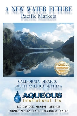 A New Water Future: Pacific Markets California, Mexico, South America, & China by Davidge, Ric