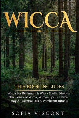Wicca: This Book Includes: Wicca For Beginners & Wicca Spells. Discover The Power of Wicca, Wiccan Spells, Herbal Magic, Esse by Visconti, Sofia