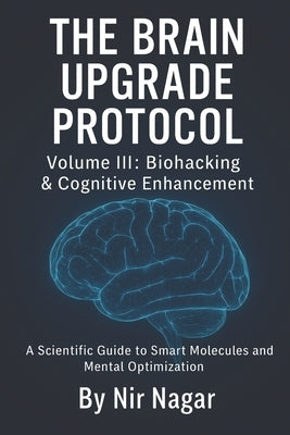 The Brain Upgrade Protocol - Biohacking & Cognitive Enhancement: A Scientific Guide to Smart Molecules and Mental Optimization by Nagar, Nir