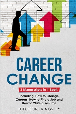 Career Change: 3-in-1 Guide to Master Changing Jobs After 40, Retraining, New Career Counseling & Mid Career Switch by Kingsley, Theodore