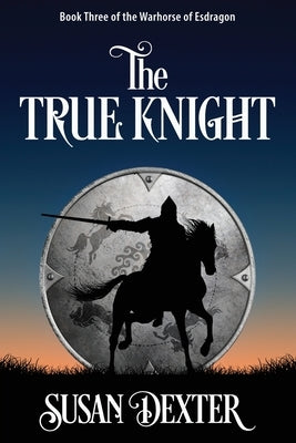 The True Knight: Book Three of The Warhorse of Esdragon by Dexter, Susan