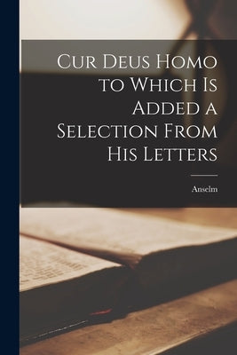 Cur Deus Homo to Which is Added a Selection From His Letters by Anselm