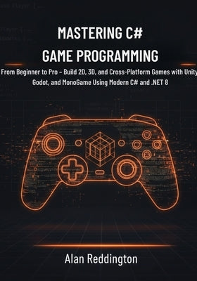 Mastering C# Game Programming: From Beginner to Pro - Build 2D, 3D, and Cross-Platform Games with Unity, Godot, and MonoGame Using Modern C# and .NET by Reddington, Alan